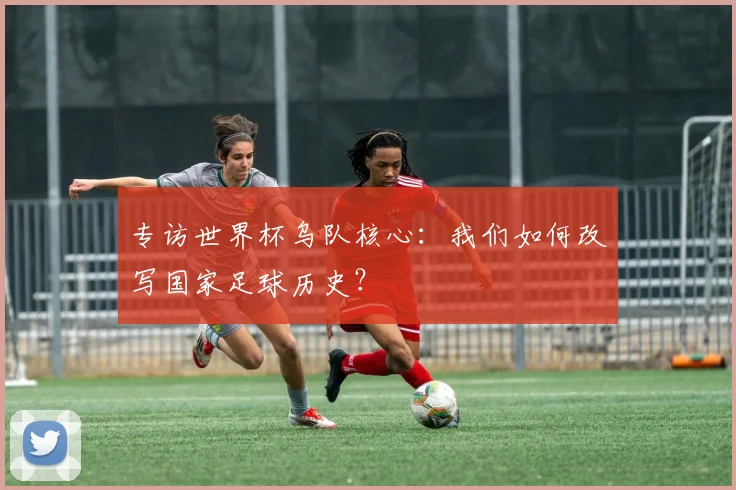 专访世界杯乌队核心：我们如何改写国家足球历史？