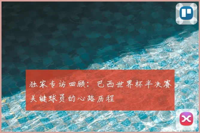 独家专访回顾：巴西世界杯半决赛关键球员的心路历程