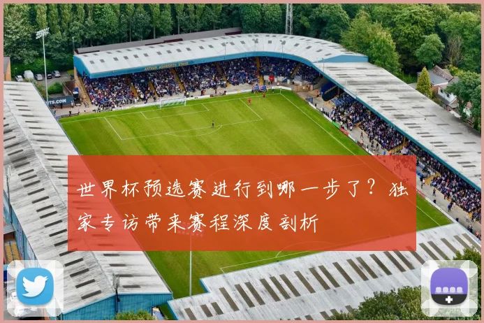 世界杯预选赛进行到哪一步了？独家专访带来赛程深度剖析