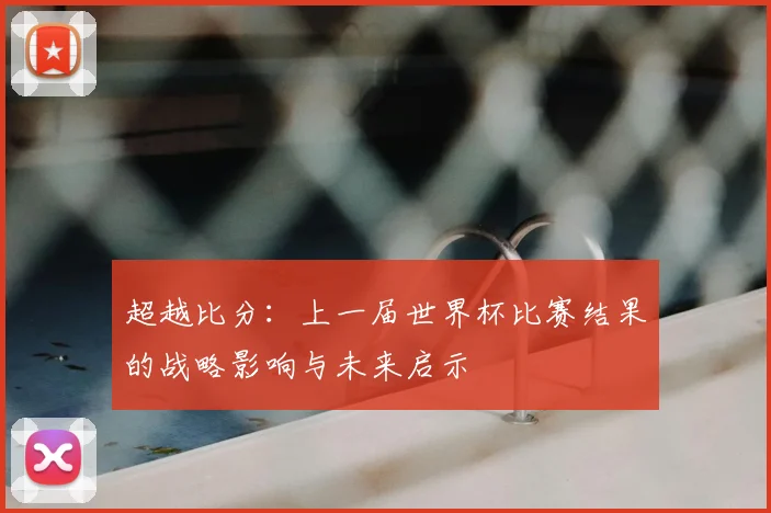 超越比分：上一届世界杯比赛结果的战略影响与未来启示