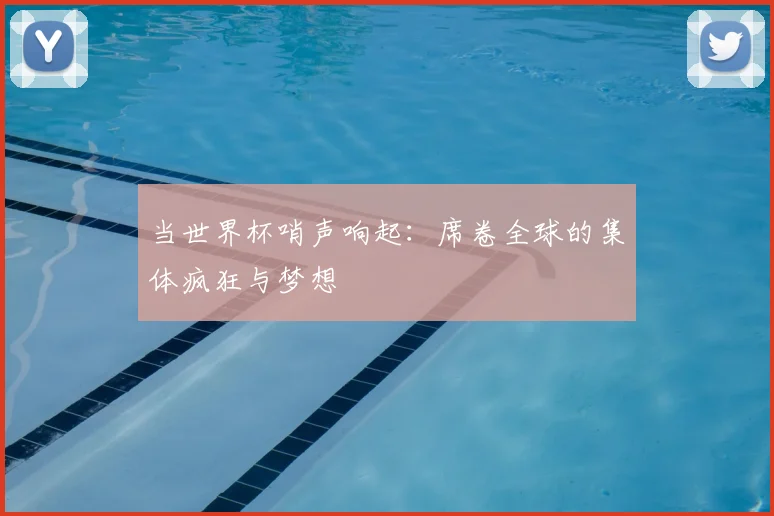 当世界杯哨声响起:席卷全球的集体疯狂与梦想