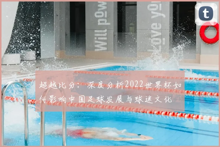 超越比分：深度分析2022世界杯如何影响中国足球发展与球迷文化