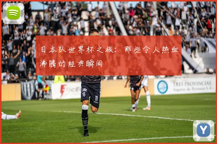 日本队世界杯之旅：那些令人热血沸腾的经典瞬间