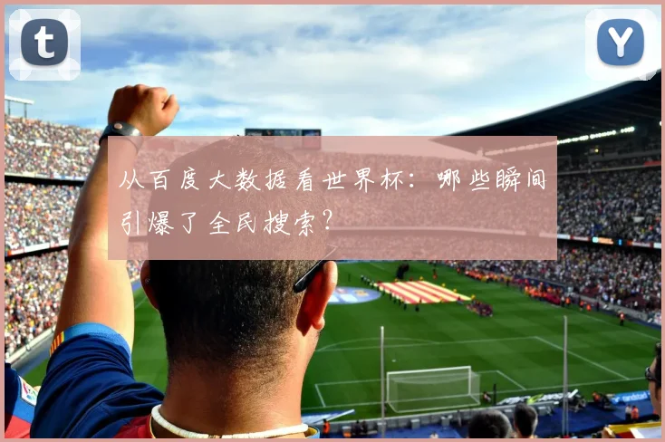 从百度大数据看世界杯：哪些瞬间引爆了全民搜索？