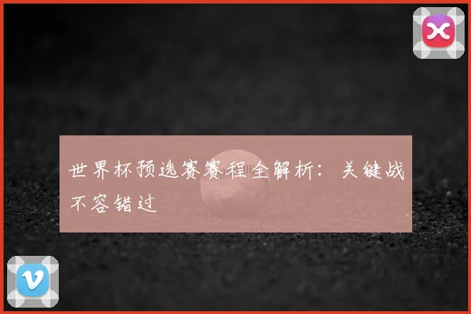 世界杯预选赛赛程全解析：关键战不容错过