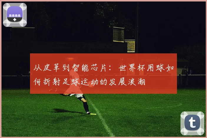 从皮革到智能芯片：世界杯用球如何折射足球运动的发展浪潮