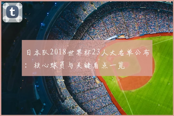 日本队2018世界杯23人大名单公布：核心球员与关键看点一览