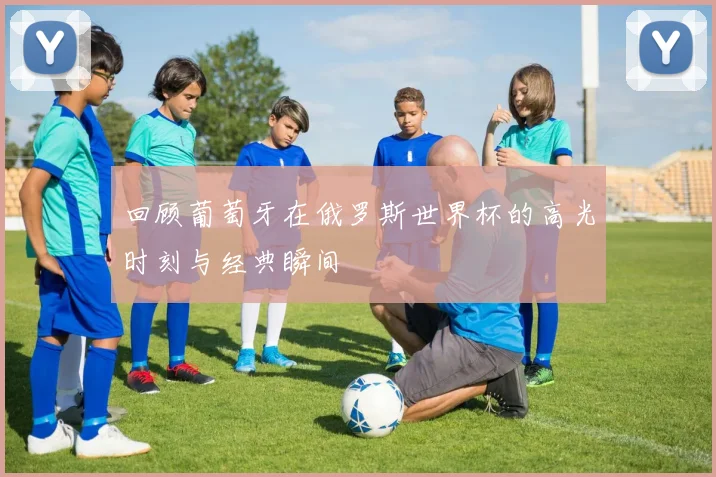 回顾葡萄牙在俄罗斯世界杯的高光时刻与经典瞬间