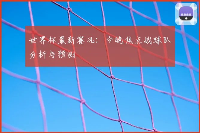 世界杯最新赛况：今晚焦点战球队分析与预测