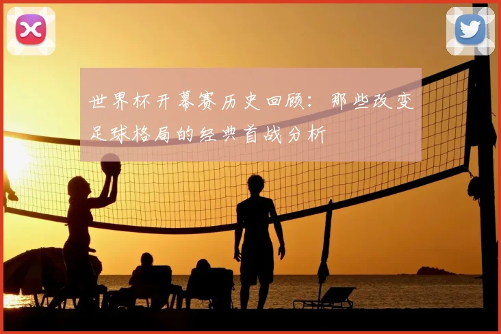 世界杯开幕赛历史回顾：那些改变足球格局的经典首战分析