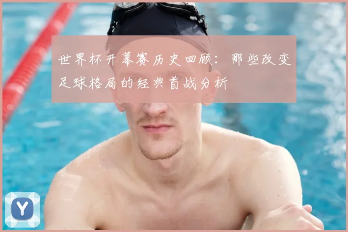 世界杯开幕赛历史回顾：那些改变足球格局的经典首战分析