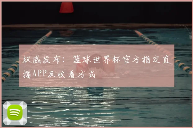权威发布:篮球世界杯官方指定直播APP及收看方式