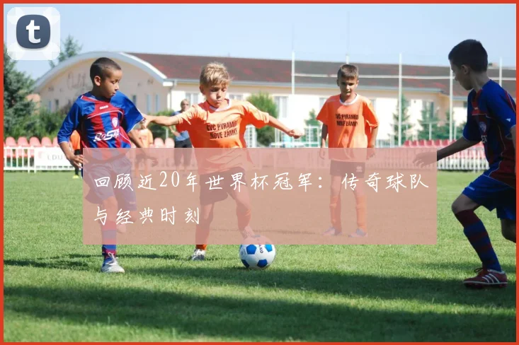 回顾近20年世界杯冠军：传奇球队与经典时刻