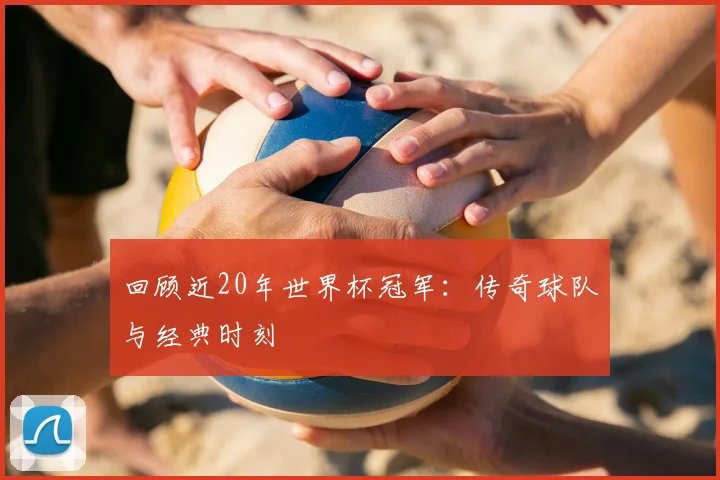回顾近20年世界杯冠军：传奇球队与经典时刻