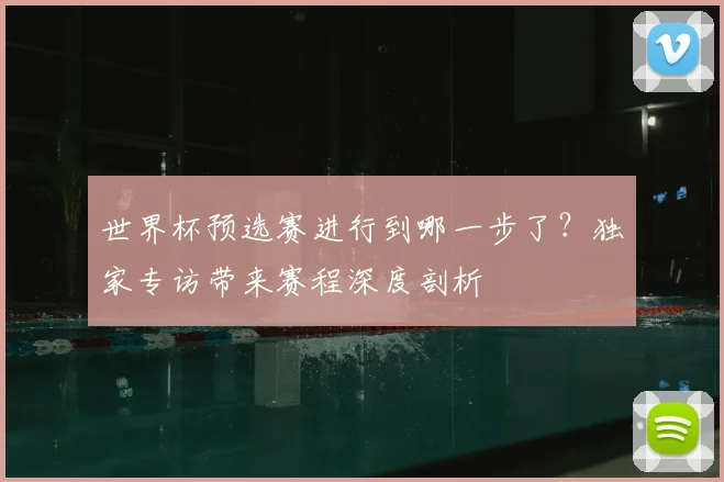 世界杯预选赛进行到哪一步了？独家专访带来赛程深度剖析