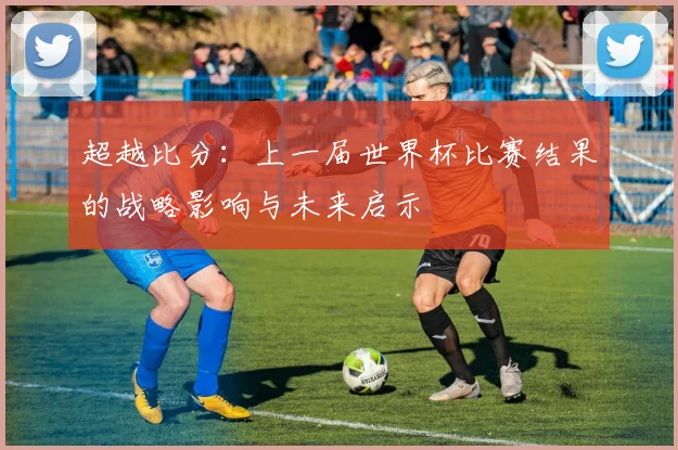 超越比分：上一届世界杯比赛结果的战略影响与未来启示