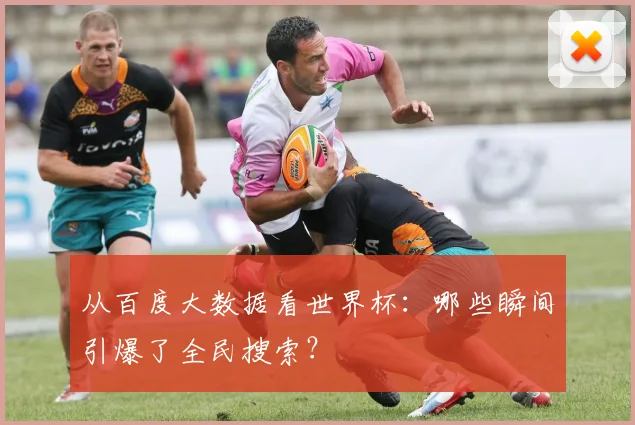 从百度大数据看世界杯：哪些瞬间引爆了全民搜索？