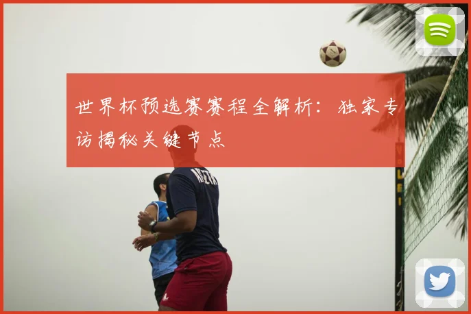 世界杯预选赛赛程全解析：独家专访揭秘关键节点