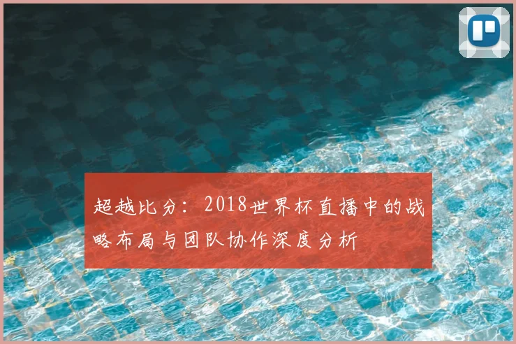 超越比分：2018世界杯直播中的战略布局与团队协作深度分析